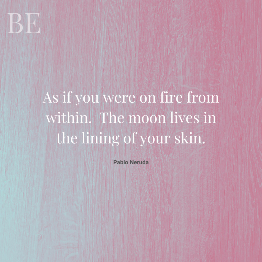 As if you were on fire from within. The moon lives in the lining of your skin