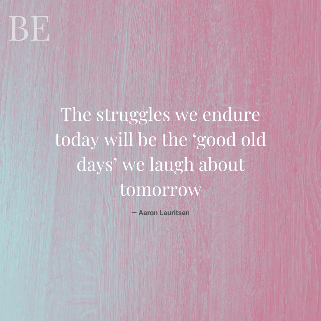 The struggles we endure today will be the ‘good old days’ we laugh about tomorrow
